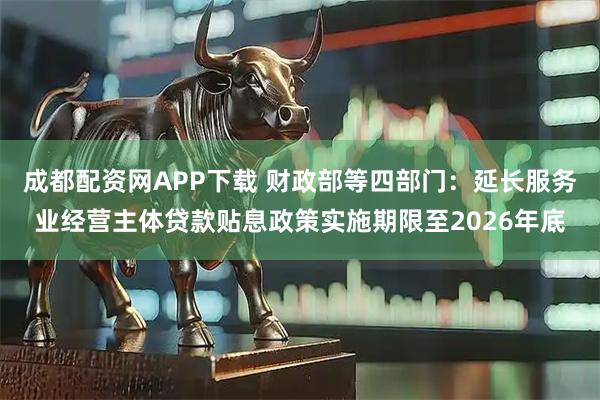 成都配资网APP下载 财政部等四部门：延长服务业经营主体贷款贴息政策实施期限至2026年底