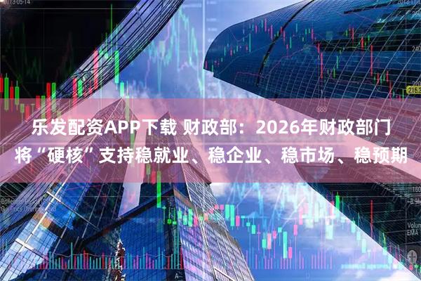 乐发配资APP下载 财政部：2026年财政部门将“硬核”支持稳就业、稳企业、稳市场、稳预期