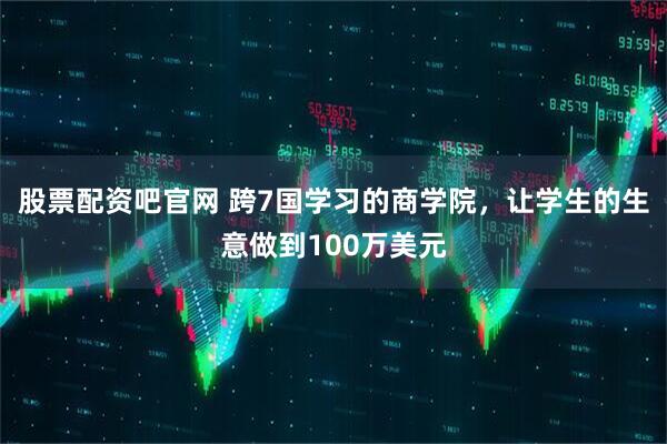 股票配资吧官网 跨7国学习的商学院，让学生的生意做到100万美元