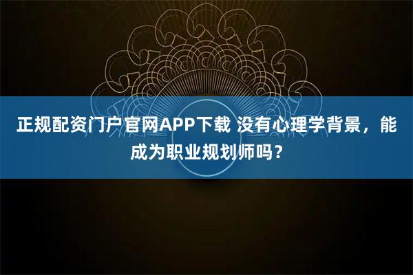 正规配资门户官网APP下载 没有心理学背景，能成为职业规划师吗？