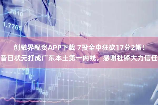 创融界配资APP下载 7投全中狂砍17分2帽！昔日状元打成广东本土第一内线，感谢杜锋大力信任