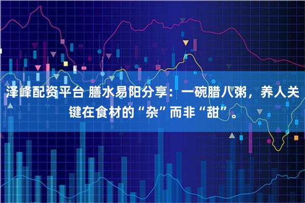 泽峰配资平台 膳水易阳分享：一碗腊八粥，养人关键在食材的“杂”而非“甜”。