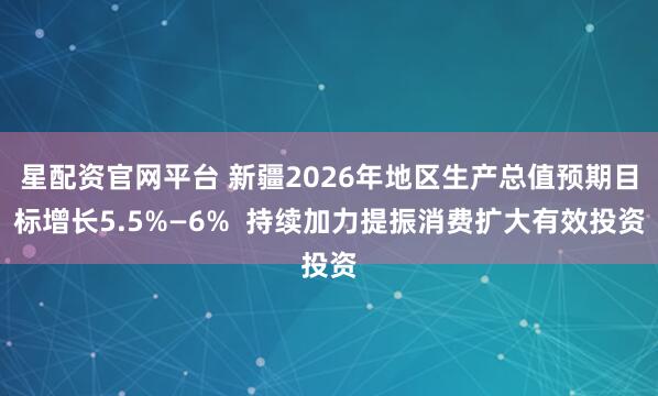 星配资官网平台 新疆2026年地区生产总值预期目标增长5.5%—6%  持续加力提振消费扩大有效投资