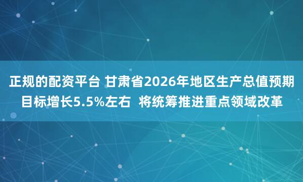 正规的配资平台 甘肃省2026年地区生产总值预期目标增长5.5%左右  将统筹推进重点领域改革