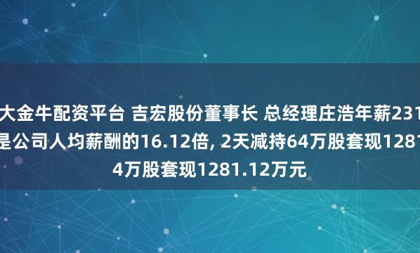 大金牛配资平台 吉宏股份董事长 总经理庄浩年薪231.54万元是公司人均薪酬的16.12倍, 2天减持64万股套现1281.12万元
