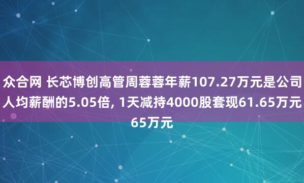 众合网 长芯博创高管周蓉蓉年薪107.27万元是公司人均薪酬的5.05倍, 1天减持4000股套现61.65万元