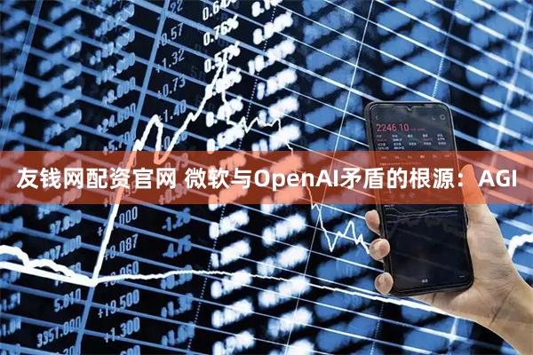 友钱网配资官网 微软与OpenAI矛盾的根源：AGI