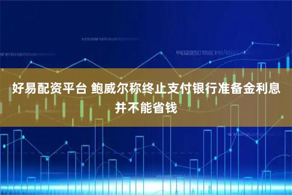 好易配资平台 鲍威尔称终止支付银行准备金利息并不能省钱