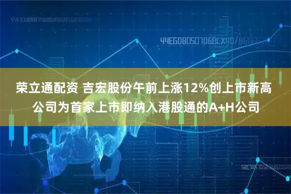 荣立通配资 吉宏股份午前上涨12%创上市新高 公司为首家上市即纳入港股通的A+H公司