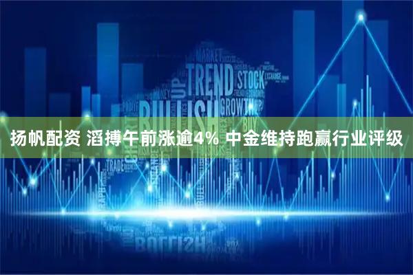 扬帆配资 滔搏午前涨逾4% 中金维持跑赢行业评级