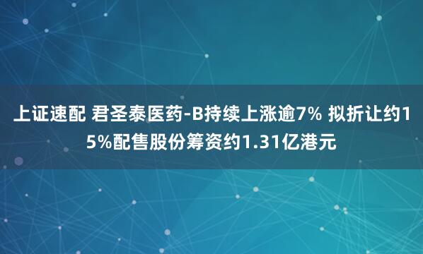 上证速配 君圣泰医药-B持续上涨逾7% 拟折让约15%配售股份筹资约1.31亿港元