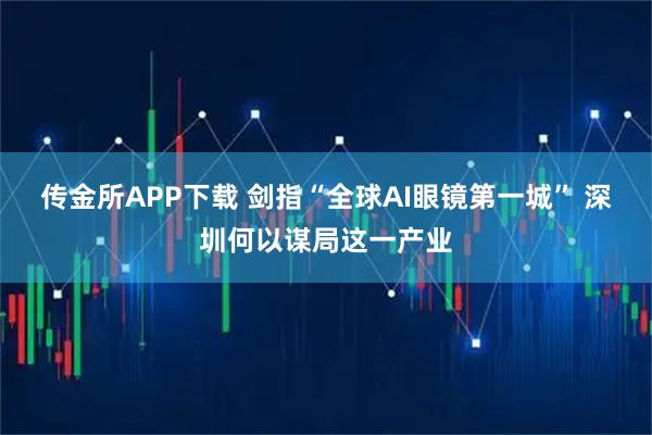 传金所APP下载 剑指“全球AI眼镜第一城” 深圳何以谋局这一产业