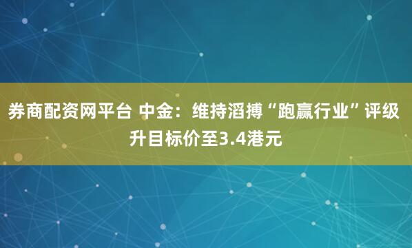 券商配资网平台 中金：维持滔搏“跑赢行业”评级 升目标价至3.4港元
