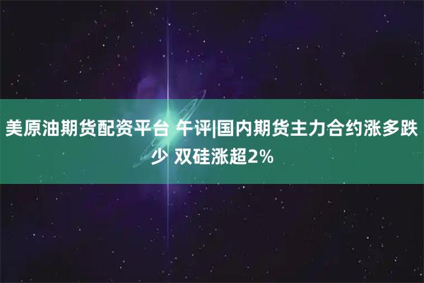 美原油期货配资平台 午评|国内期货主力合约涨多跌少 双硅涨超2%