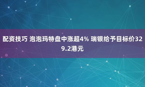 配资技巧 泡泡玛特盘中涨超4% 瑞银给予目标价329.2港元