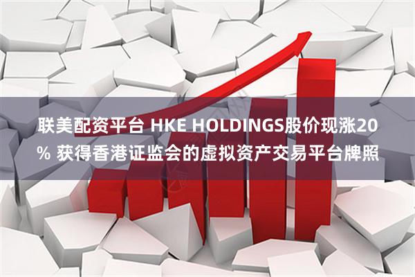 联美配资平台 HKE HOLDINGS股价现涨20% 获得香港证监会的虚拟资产交易平台牌照