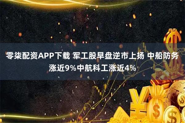 零柒配资APP下载 军工股早盘逆市上扬 中船防务涨近9%中航科工涨近4%