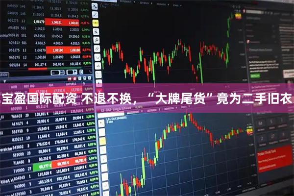 宝盈国际配资 不退不换，“大牌尾货”竟为二手旧衣