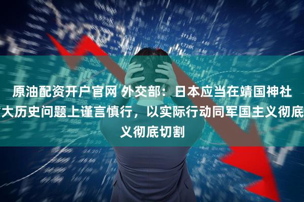原油配资开户官网 外交部：日本应当在靖国神社等重大历史问题上谨言慎行，以实际行动同军国主义彻底切割