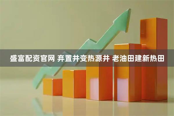 盛富配资官网 弃置井变热源井 老油田建新热田