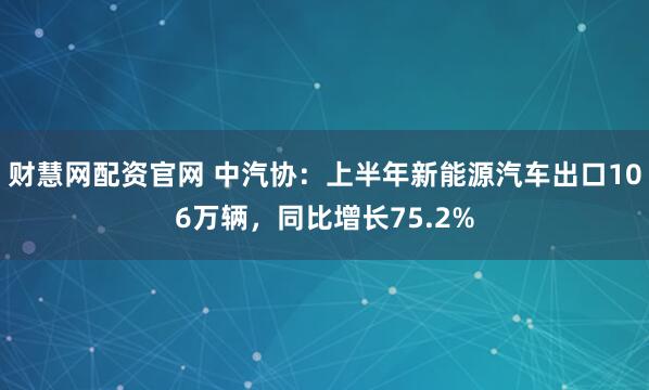 财慧网配资官网 中汽协：上半年新能源汽车出口106万辆，同比增长75.2%