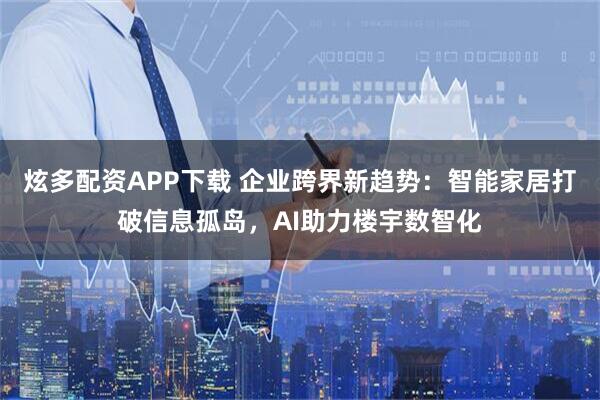 炫多配资APP下载 企业跨界新趋势：智能家居打破信息孤岛，AI助力楼宇数智化
