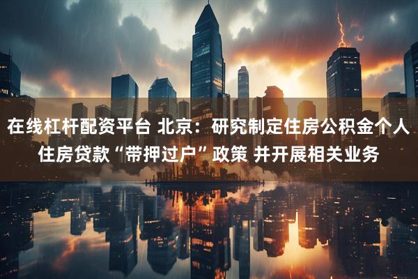 在线杠杆配资平台 北京：研究制定住房公积金个人住房贷款“带押过户”政策 并开展相关业务