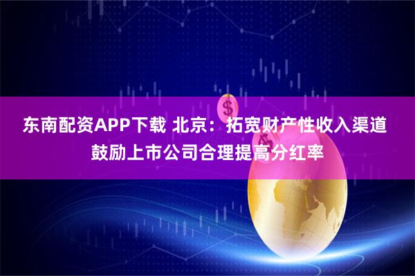 东南配资APP下载 北京：拓宽财产性收入渠道 鼓励上市公司合理提高分红率