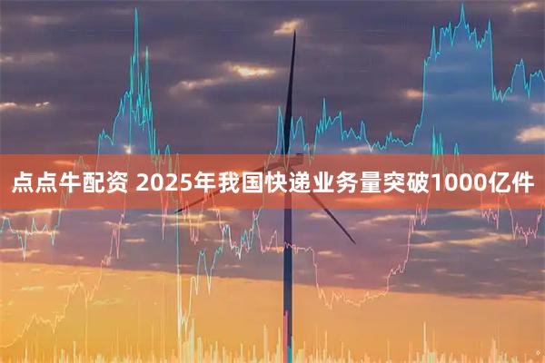 点点牛配资 2025年我国快递业务量突破1000亿件