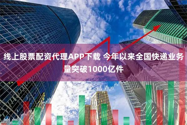 线上股票配资代理APP下载 今年以来全国快递业务量突破1000亿件