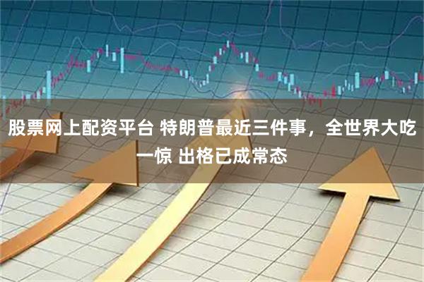 股票网上配资平台 特朗普最近三件事，全世界大吃一惊 出格已成常态