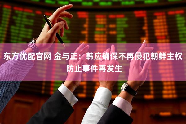 东方优配官网 金与正：韩应确保不再侵犯朝鲜主权 防止事件再发生