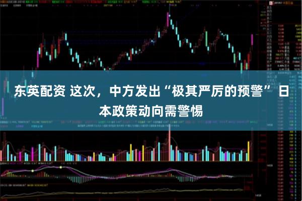 东英配资 这次，中方发出“极其严厉的预警” 日本政策动向需警惕