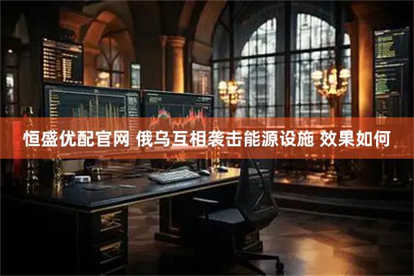 恒盛优配官网 俄乌互相袭击能源设施 效果如何