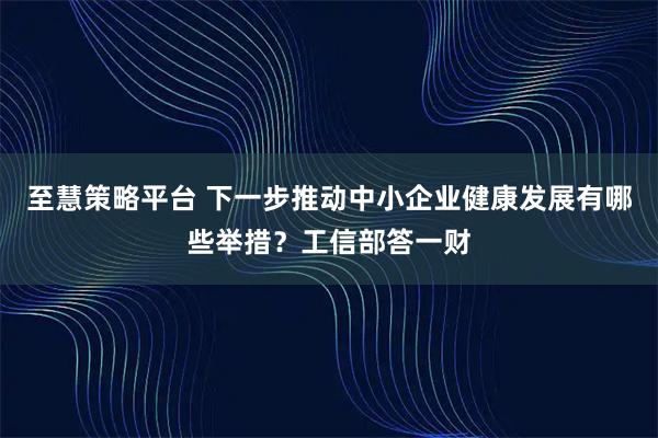 至慧策略平台 下一步推动中小企业健康发展有哪些举措？工信部答一财