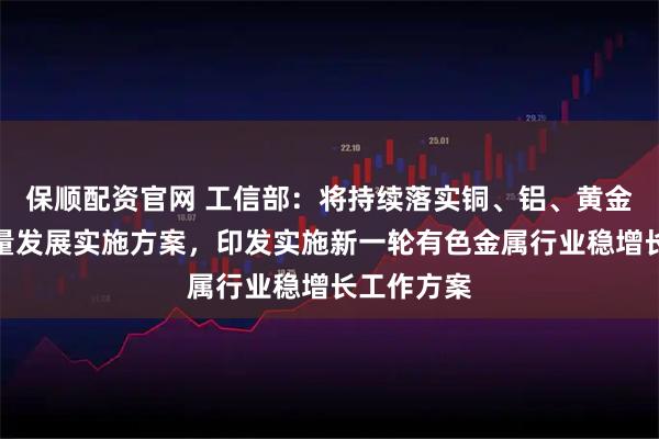 保顺配资官网 工信部：将持续落实铜、铝、黄金产业高质量发展实施方案，印发实施新一轮有色金属行业稳增长工作方案
