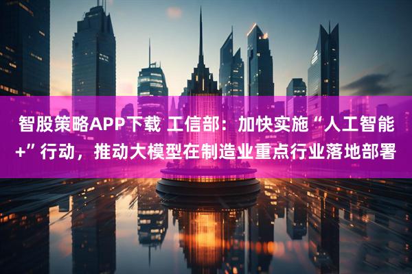 智股策略APP下载 工信部：加快实施“人工智能+”行动，推动大模型在制造业重点行业落地部署