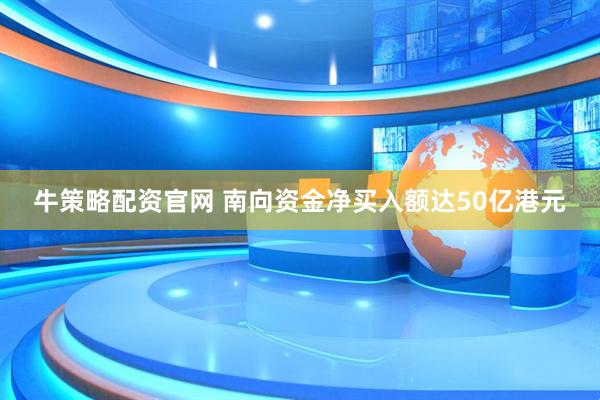 牛策略配资官网 南向资金净买入额达50亿港元
