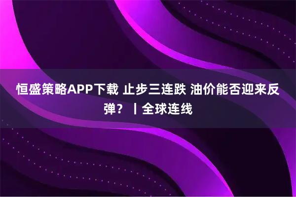 恒盛策略APP下载 止步三连跌 油价能否迎来反弹？丨全球连线