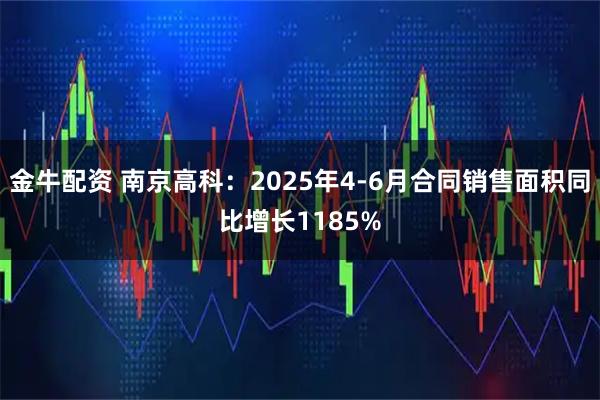 金牛配资 南京高科：2025年4-6月合同销售面积同比增长1185%