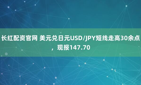 长红配资官网 美元兑日元USD/JPY短线走高30余点，现报147.70