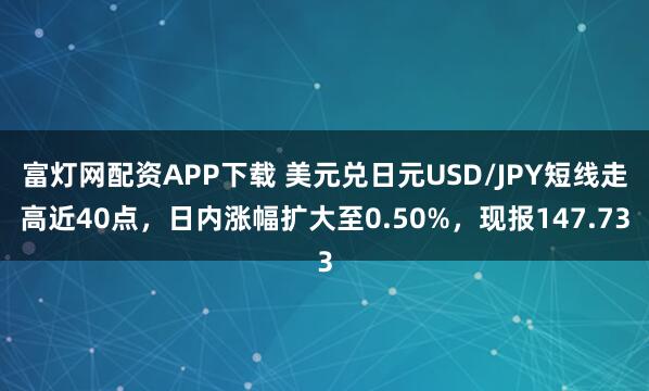 富灯网配资APP下载 美元兑日元USD/JPY短线走高近40点，日内涨幅扩大至0.50%，现报147.73