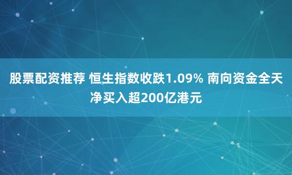 股票配资推荐 恒生指数收跌1.09% 南向资金全天净买入超200亿港元