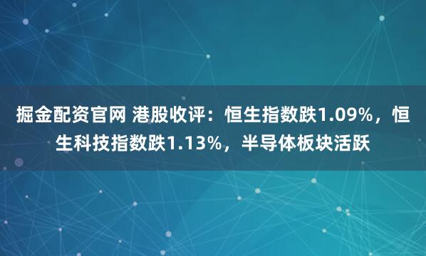 掘金配资官网 港股收评：恒生指数跌1.09%，恒生科技指数跌1.13%，半导体板块活跃