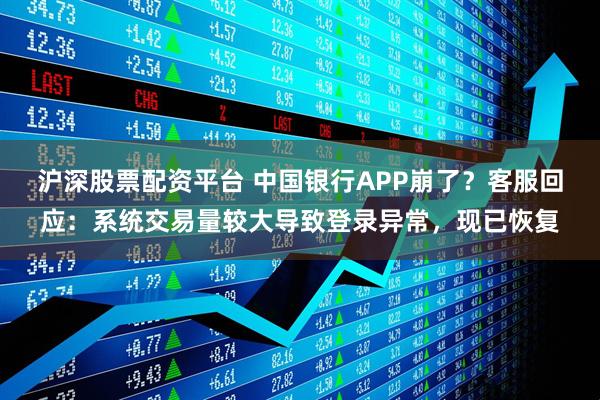 沪深股票配资平台 中国银行APP崩了？客服回应：系统交易量较大导致登录异常，现已恢复