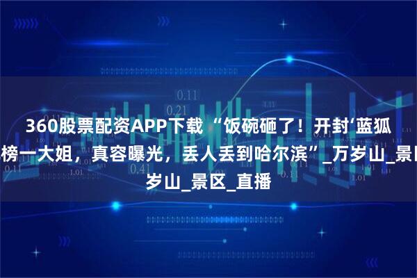 360股票配资APP下载 “饭碗砸了！开封‘蓝狐狸’出轨榜一大姐，真容曝光，丢人丢到哈尔滨”_万岁山_景区_直播
