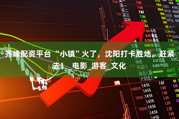 齐峰配资平台 “小镇”火了，沈阳打卡胜地，赶紧去！_电影_游客_文化