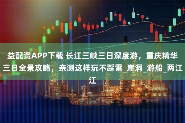益配资APP下载 长江三峡三日深度游，重庆精华三日全景攻略，亲测这样玩不踩雷_崖洞_游船_两江