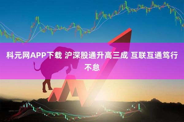 科元网APP下载 沪深股通升高三成 互联互通笃行不怠