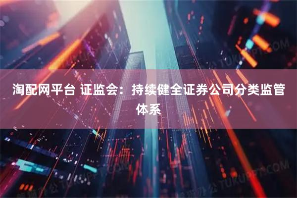 淘配网平台 证监会：持续健全证券公司分类监管体系